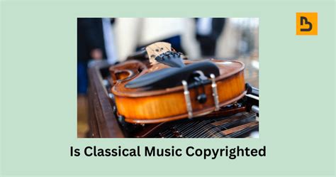 Is Classical Music Copyrighted? Exploring the Melodies of Legalities and Lunacies